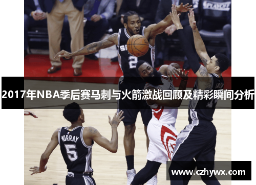 2017年NBA季后赛马刺与火箭激战回顾及精彩瞬间分析