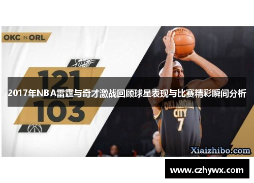2017年NBA雷霆与奇才激战回顾球星表现与比赛精彩瞬间分析