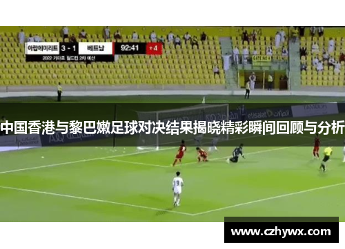 中国香港与黎巴嫩足球对决结果揭晓精彩瞬间回顾与分析