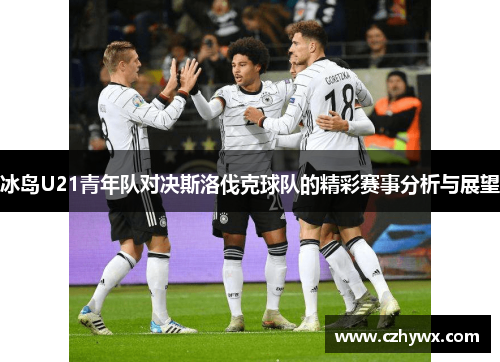 冰岛U21青年队对决斯洛伐克球队的精彩赛事分析与展望