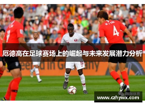 厄德高在足球赛场上的崛起与未来发展潜力分析