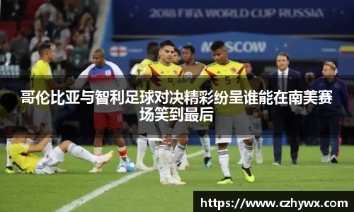 哥伦比亚与智利足球对决精彩纷呈谁能在南美赛场笑到最后