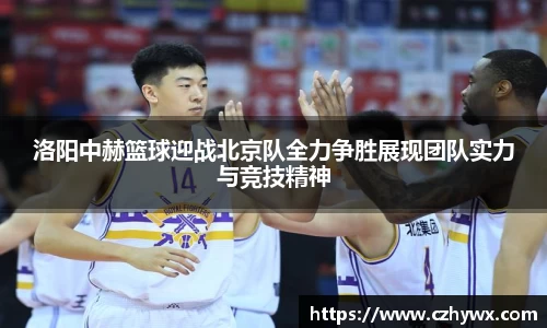 洛阳中赫篮球迎战北京队全力争胜展现团队实力与竞技精神