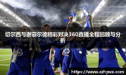 切尔西与谢菲尔德精彩对决360直播全程回顾与分析