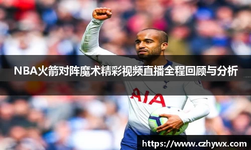 NBA火箭对阵魔术精彩视频直播全程回顾与分析