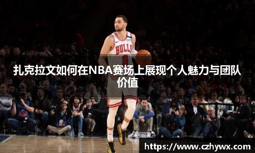 扎克拉文如何在NBA赛场上展现个人魅力与团队价值