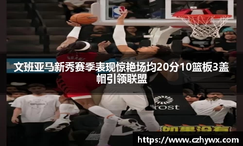 文班亚马新秀赛季表现惊艳场均20分10篮板3盖帽引领联盟