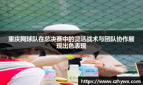 重庆网球队在总决赛中的灵活战术与团队协作展现出色表现