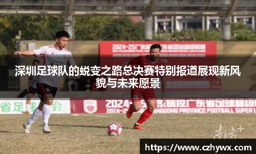 深圳足球队的蜕变之路总决赛特别报道展现新风貌与未来愿景