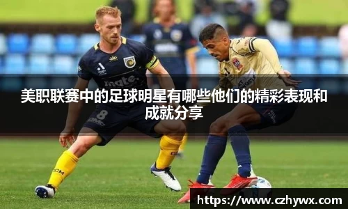 美职联赛中的足球明星有哪些他们的精彩表现和成就分享
