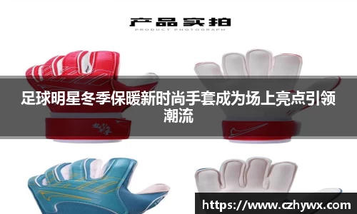 足球明星冬季保暖新时尚手套成为场上亮点引领潮流