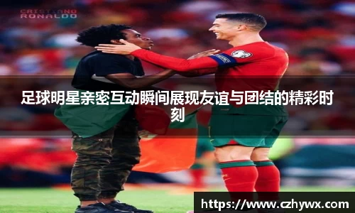 足球明星亲密互动瞬间展现友谊与团结的精彩时刻
